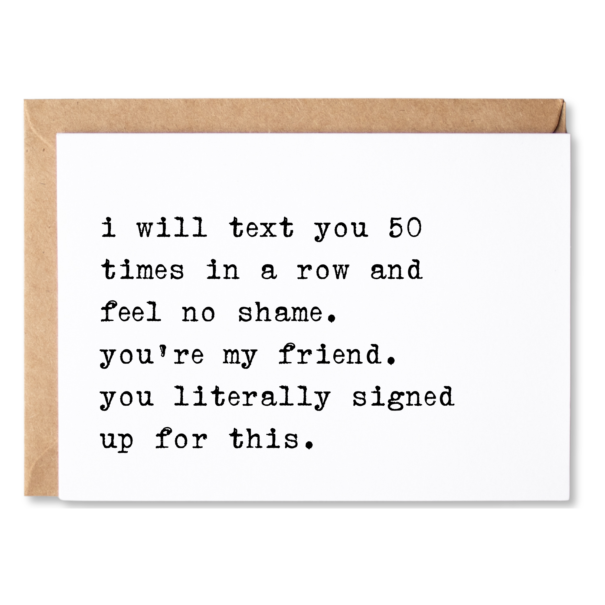 funny friendship card | i will text you and feel no shame. you're my friend. you signed up for this. | blank greeting card | INK156